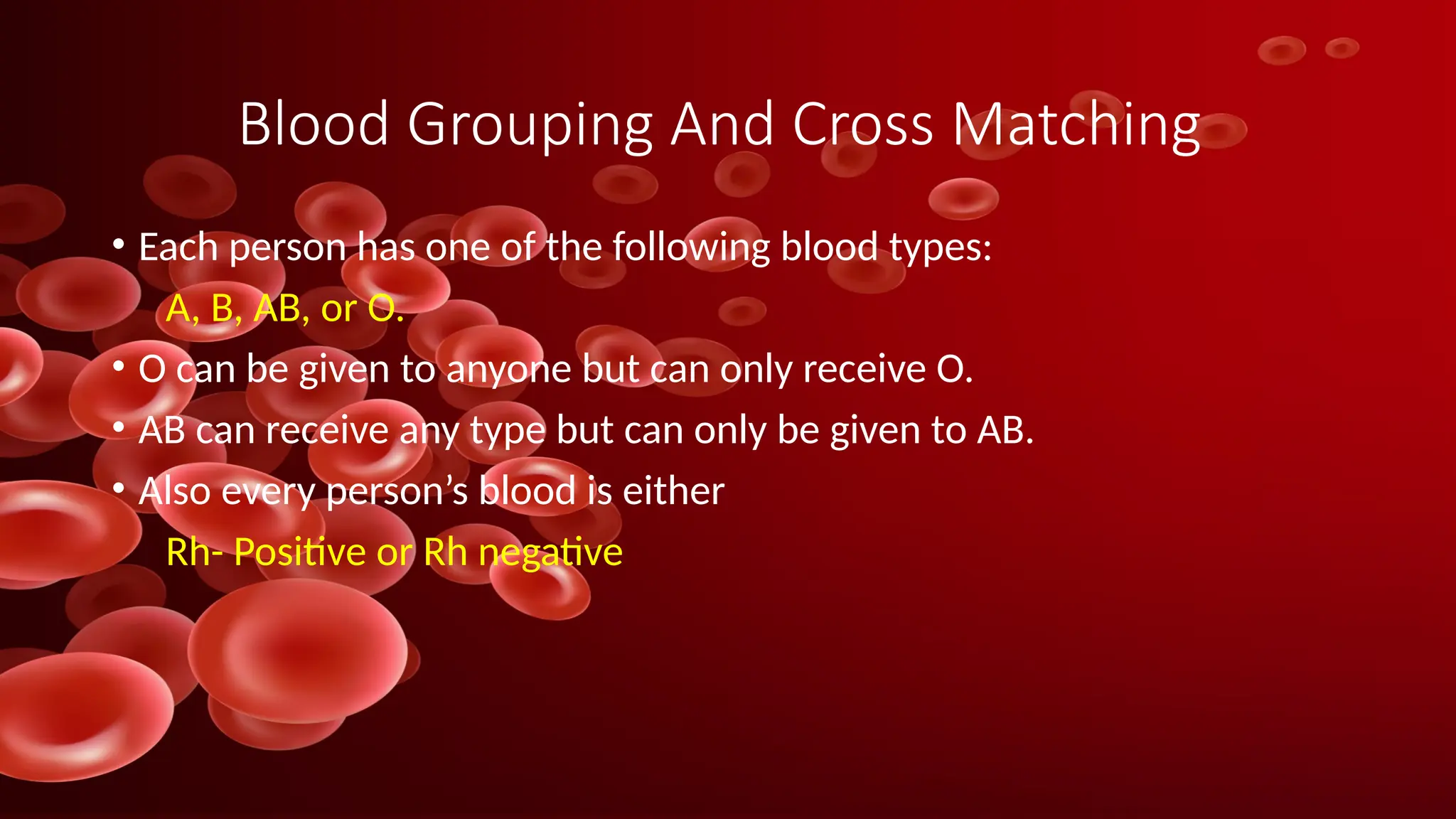 Blood Grouping And Cross Matching
• Each person has one of the following blood types:
A, B, AB, or O.
• O can be given to anyone but can only receive O.
• AB can receive any type but can only be given to AB.
• Also every person’s blood is either
Rh- Positive or Rh negative
 