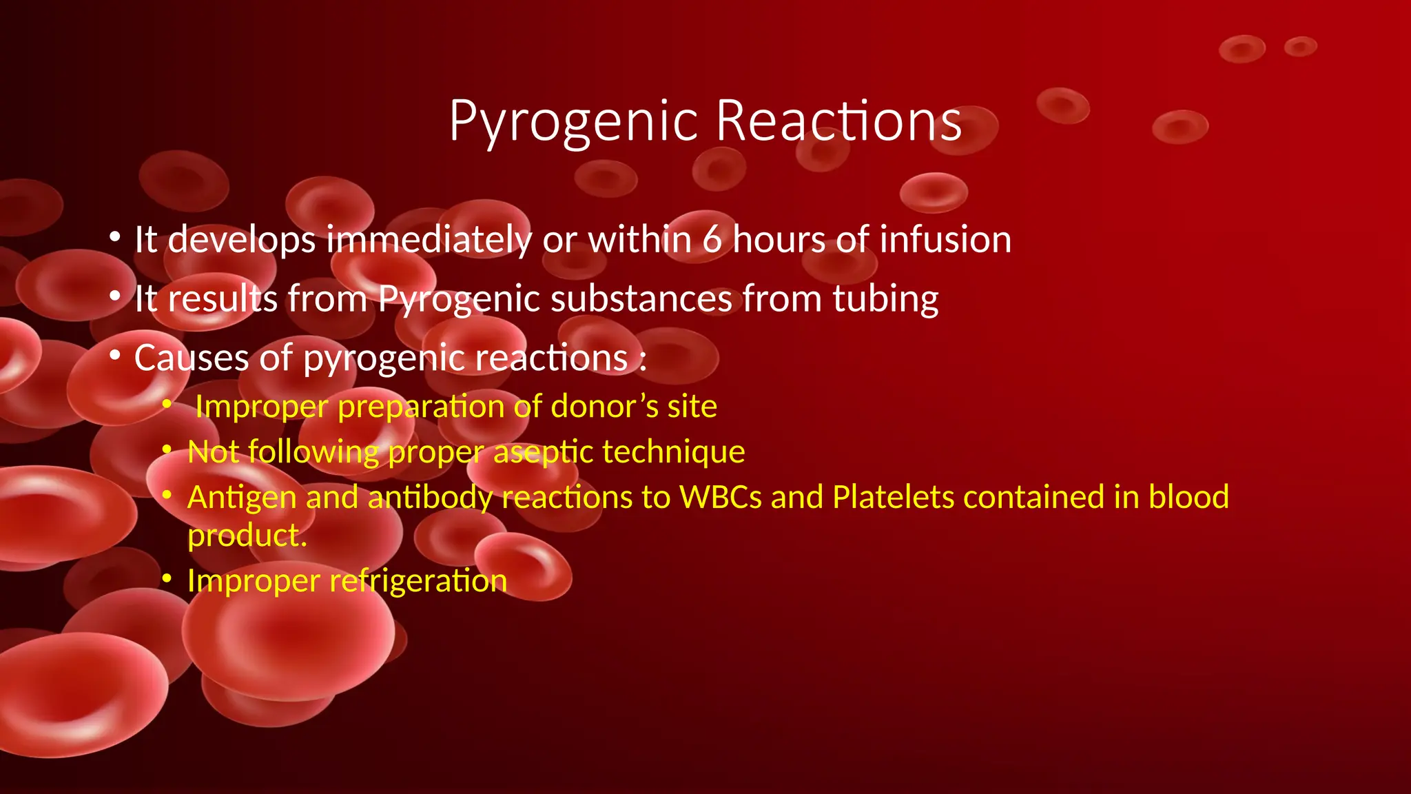 Pyrogenic Reactions
• It develops immediately or within 6 hours of infusion
• It results from Pyrogenic substances from tubing
• Causes of pyrogenic reactions :
• Improper preparation of donor’s site
• Not following proper aseptic technique
• Antigen and antibody reactions to WBCs and Platelets contained in blood
product.
• Improper refrigeration
 