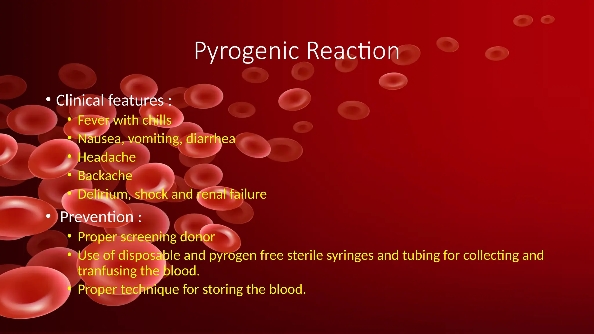 Pyrogenic Reaction
• Clinical features :
• Fever with chills
• Nausea, vomiting, diarrhea
• Headache
• Backache
• Delirium, shock and renal failure
• Prevention :
• Proper screening donor
• Use of disposable and pyrogen free sterile syringes and tubing for collecting and
tranfusing the blood.
• Proper technique for storing the blood.
 