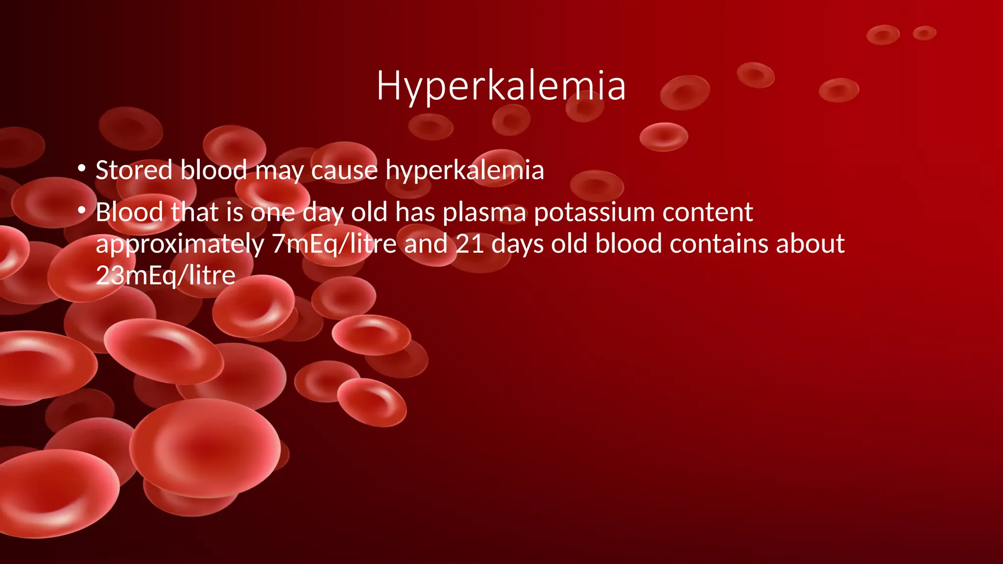 Hyperkalemia
• Stored blood may cause hyperkalemia
• Blood that is one day old has plasma potassium content
approximately 7mEq/litre and 21 days old blood contains about
23mEq/litre
 