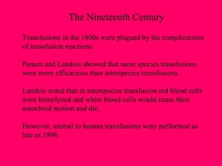 Transfusions in the 1800s were plagued by the complications of transfusion reactions. Panum and Landois showed that same species transfusions were more efficacious than interspecies transfusions. Landois noted that in interspecies transfusion red blood cells  were hemolyzed and white blood cells would cease their  amoeboid motion and die. However, animal to human transfusions were performed as late as 1890.  The Nineteenth Century 