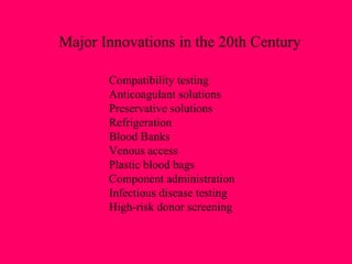 Major Innovations in the 20th Century Compatibility testing Anticoagulant solutions Preservative solutions Refrigeration Blood Banks Venous access Plastic blood bags Component administration Infectious disease testing High-risk donor screening 