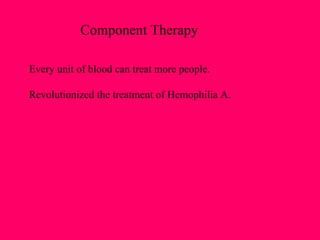 Component Therapy Every unit of blood can treat more people. Revolutionized the treatment of Hemophilia A. 