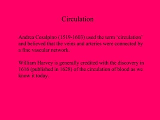 Andrea Cesalpino (1519-1603) used the term ‘circulation’  and believed that the veins and arteries were connected by  a fine vascular network. William Harvey is generally credited with the discovery in  1616 (published in 1628) of the circulation of blood as we  know it today. Circulation 