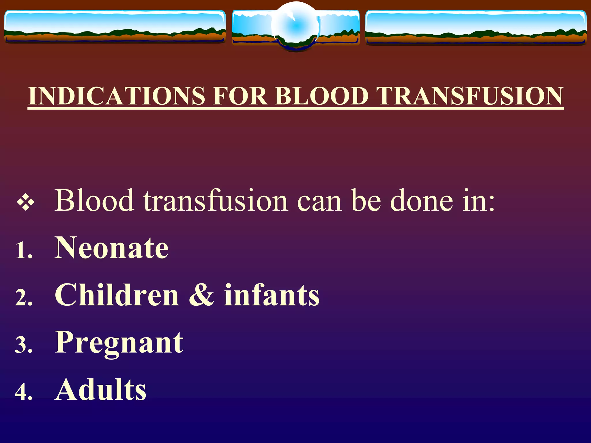 INDICATIONS FOR BLOOD TRANSFUSION
 Blood transfusion can be done in:
1. Neonate
2. Children & infants
3. Pregnant
4. Adults
 