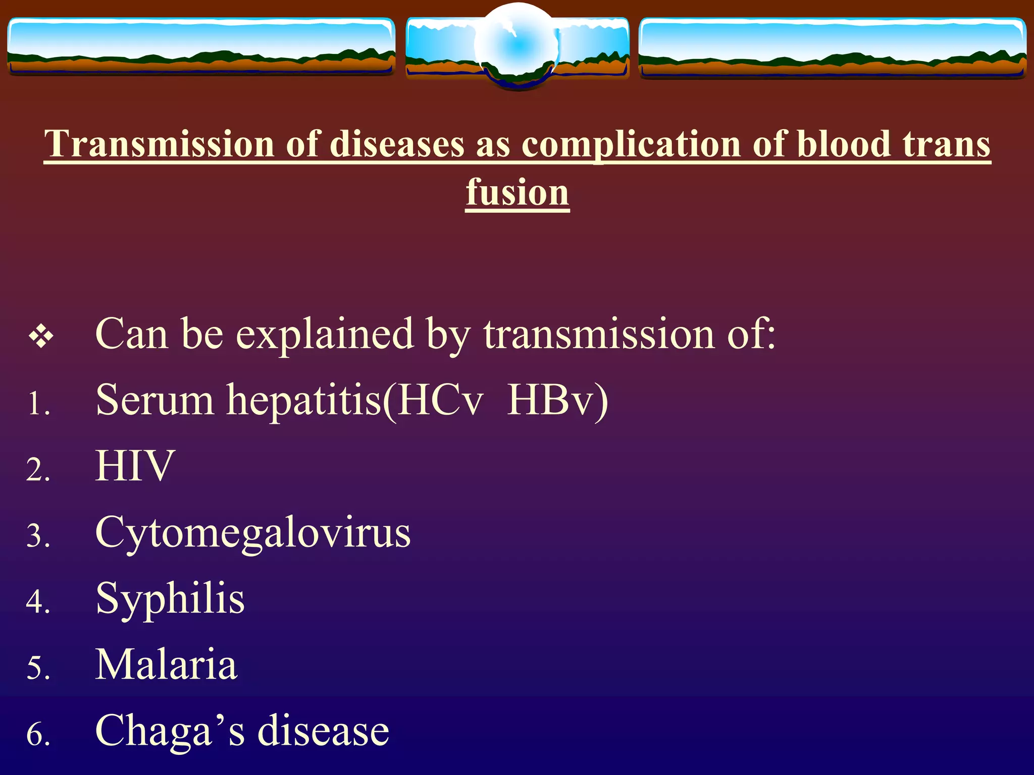 Transmission of diseases as complication of blood trans
fusion
 Can be explained by transmission of:
1. Serum hepatitis(HCv HBv)
2. HIV
3. Cytomegalovirus
4. Syphilis
5. Malaria
6. Chaga’s disease
 