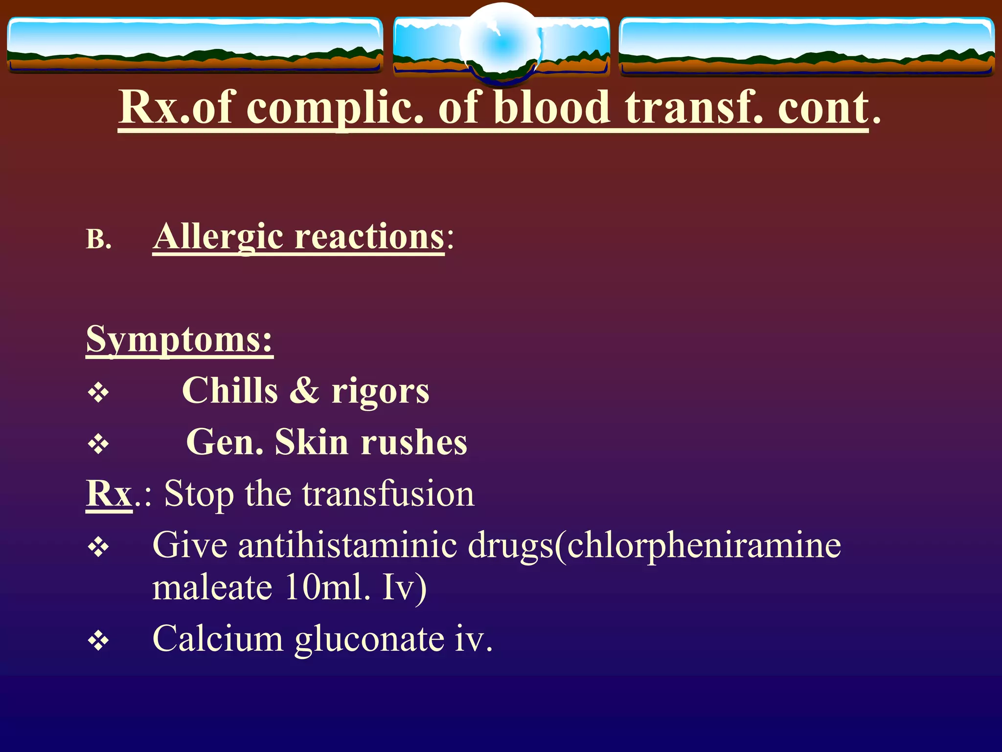 Rx.of complic. of blood transf. cont.
B. Allergic reactions:
Symptoms:
 Chills & rigors
 Gen. Skin rushes
Rx.: Stop the transfusion
 Give antihistaminic drugs(chlorpheniramine
maleate 10ml. Iv)
 Calcium gluconate iv.
 