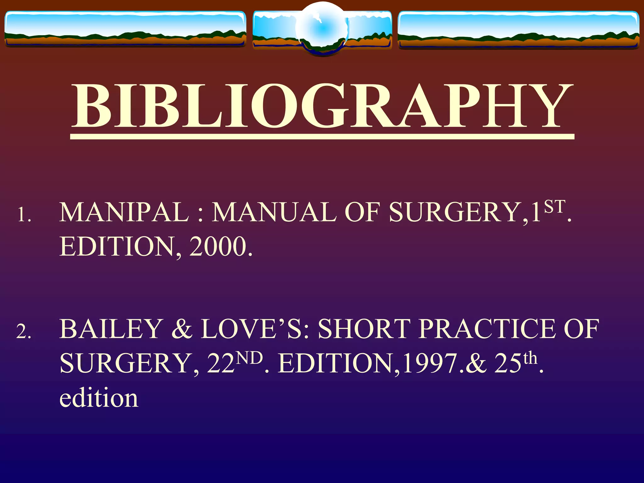 BIBLIOGRAPHY
1. MANIPAL : MANUAL OF SURGERY,1ST.
EDITION, 2000.
2. BAILEY & LOVE’S: SHORT PRACTICE OF
SURGERY, 22ND. EDITION,1997.& 25th.
edition
 