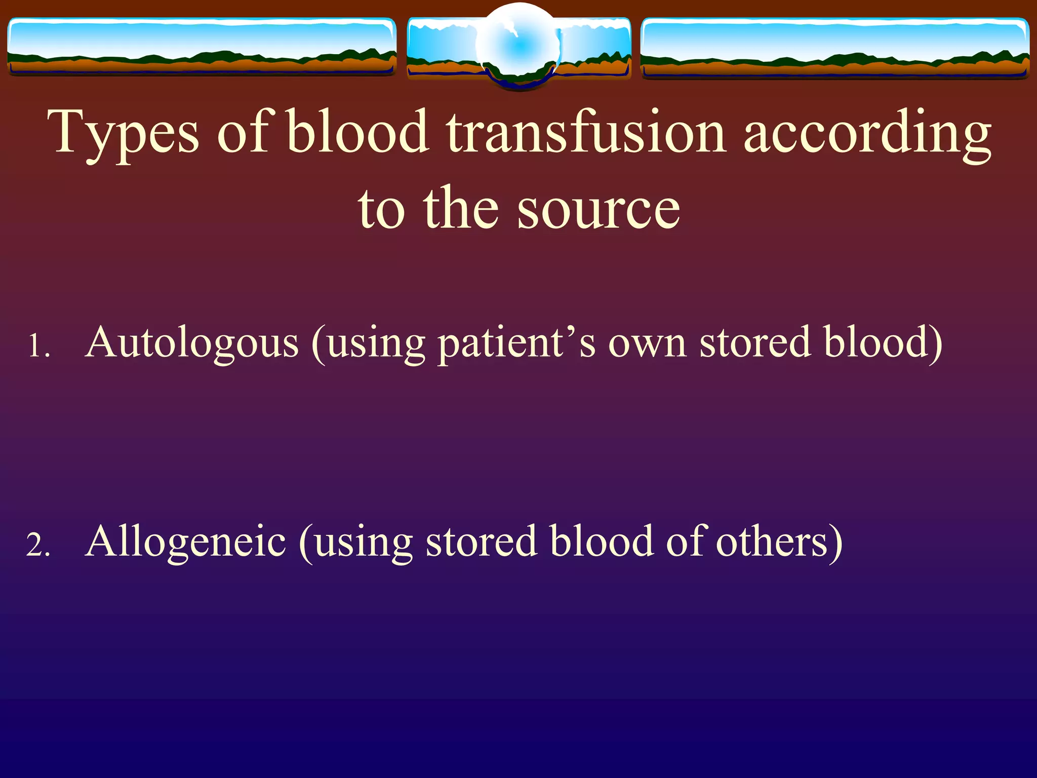 Types of blood transfusion according
to the source
1. Autologous (using patient’s own stored blood)
2. Allogeneic (using stored blood of others)
 