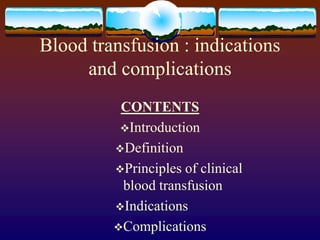 Blood transfusion : indications
and complications
CONTENTS
Introduction
Definition
Principles of clinical
blood transfusion
Indications
Complications
 