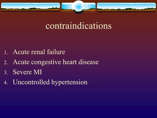 contraindications
1. Acute renal failure
2. Acute congestive heart disease
3. Severe MI
4. Uncontrolled hypertension
 