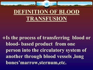 DEFINITION OF BLOOD
TRANSFUSION
Is the process of transferring blood or
blood- based product from one
person into the cir...