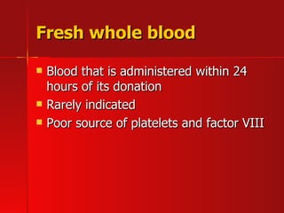 Fresh whole blood Blood that is administered within 24 hours of its donation Rarely indicated Poor source of platelets and factor VIII 