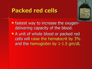 Packed red cells fastest way to increase the oxygen-delivering capacity of the blood.  A unit of whole blood or packed red cells will  raise the hematocrit by 3%  and the  hemoglobin by 1-1.5 gm/dL   