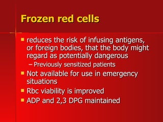 Frozen red cells reduces the risk of infusing antigens, or foreign bodies, that the body might regard as potentially dangerous Previously sensitized patients Not available for use in emergency situations Rbc viability is improved ADP and 2,3 DPG maintained 
