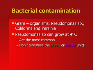 Bacterial contamination Gram – organisms, Pseudomonas sp., Coliforms and Yersinia  Pseudomonas sp can grow at 4 °C   Are the most common Don’t transfuse the  green  or  purple  units. 