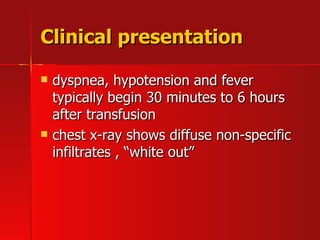 Clinical presentation dyspnea, hypotension and fever typically begin 30 minutes to 6 hours after transfusion  chest x-ray shows diffuse non-specific infiltrates , “white out” 