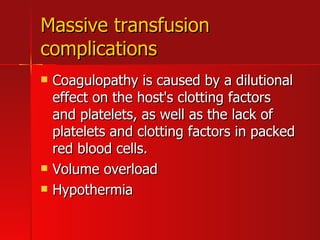 Massive transfusion complications Coagulopathy is caused by a dilutional effect on the host's clotting factors and platelets, as well as the lack of platelets and clotting factors in packed red blood cells.  Volume overload  Hypothermia  