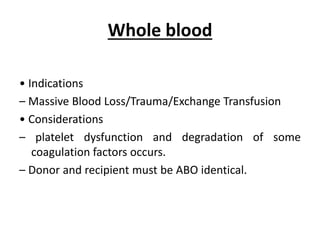 Whole blood
• Indications
– Massive Blood Loss/Trauma/Exchange Transfusion
• Considerations
– platelet dysfunction and degradation of some
coagulation factors occurs.
– Donor and recipient must be ABO identical.
 