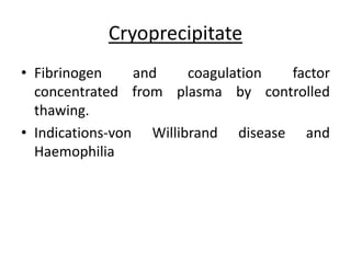 Cryoprecipitate
• Fibrinogen and coagulation factor
concentrated from plasma by controlled
thawing.
• Indications-von Willibrand disease and
Haemophilia
 