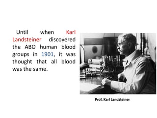 Until when Karl
Landsteiner discovered
the ABO human blood
groups in 1901, it was
thought that all blood
was the same.
Prof. Karl Landsteiner
 
