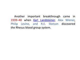 Another important breakthrough came in
1939–40 when Karl Landsteiner, Alex Wiener,
Philip Levine, and R.E. Stetson discovered
the Rhesus blood group system.
 