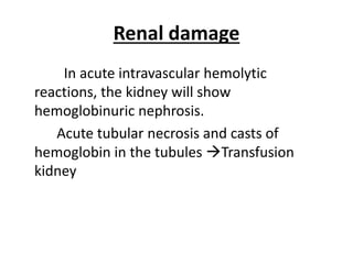 Renal damage
In acute intravascular hemolytic
reactions, the kidney will show
hemoglobinuric nephrosis.
Acute tubular necrosis and casts of
hemoglobin in the tubules Transfusion
kidney
 