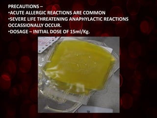 PRECAUTIONS –
•ACUTE ALLERGIC REACTIONS ARE COMMON
•SEVERE LIFE THREATENING ANAPHYLACTIC REACTIONS
OCCASSIONALLY OCCUR.
•DOSAGE – INITIAL DOSE OF 15ml/Kg.
 