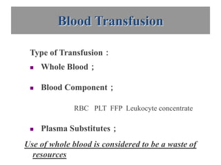 Blood Transfusion

 Type of Transfusion：
    Whole Blood；

    Blood Component；

              RBC PLT FFP Leukocyte concentrate

    Plasma Substitutes；
Use of whole blood is considered to be a waste of
  resources
 