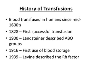 History of Transfusions
• Blood transfused in humans since mid-
  1600’s
• 1828 – First successful transfusion
• 1900 – Landsteiner described ABO
  groups
• 1916 – First use of blood storage
• 1939 – Levine described the Rh factor
 