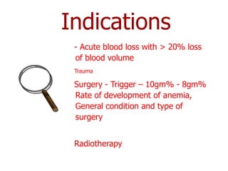 Indications
 - Acute blood loss with > 20% loss
 of blood volume
 Trauma

 Surgery - Trigger – 10gm% - 8gm%
 Rate of development of anemia,
 General condition and type of
 surgery


 Radiotherapy
 