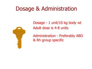 Dosage & Administration

      Dosage - 1 unit/10 kg body wt
      Adult dose is 4-8 units

      Administration - Preferably ABO
      & Rh group specific
 