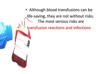 • Although blood transfusions can be
 life-saving, they are not without risks.
        The most serious risks are
 transfusion reactions and infections.
 