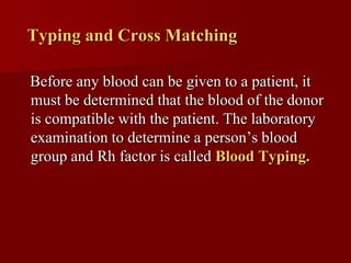 Typing and Cross Matching

Before any blood can be given to a patient, it
must be determined that the blood of the donor
is compatible with the patient. The laboratory
examination to determine a person’s blood
group and Rh factor is called Blood Typing.
 