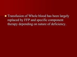    Transfusion of Whole blood has been largely
    replaced by FFP and specific component
    therapy depending on nature of deficiency.
 