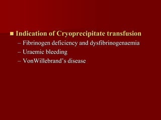    Indication of Cryoprecipitate transfusion
    – Fibrinogen deficiency and dysfibrinogenaemia
    – Uraemic bleeding
    – VonWillebrand’s disease
 