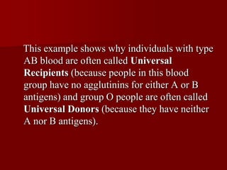 This example shows why individuals with type
AB blood are often called Universal
Recipients (because people in this blood
group have no agglutinins for either A or B
antigens) and group O people are often called
Universal Donors (because they have neither
A nor B antigens).
 