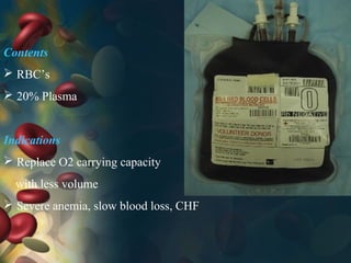 Contents
 RBC’s
 20% Plasma
Indications
 Replace O2 carrying capacity
with less volume
 Severe anemia, slow blood loss, CHF
 