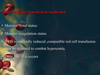 If intravascular hemolysis is confirmedIf intravascular hemolysis is confirmed
 Monitor renal statusMonitor renal status
 Monitor coagulation statusMonitor coagulation status
 If Hb is markedly reduced ,compatible red cell transfusionIf Hb is markedly reduced ,compatible red cell transfusion
may be required to combat hypoxemia.may be required to combat hypoxemia.
 Treat DIC if it occursTreat DIC if it occurs
 