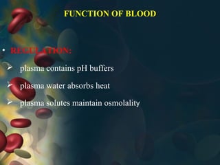 FUNCTION OF BLOOD
• REGULATION:
 plasma contains pH buffers
 plasma water absorbs heat
 plasma solutes maintain osmolality
 