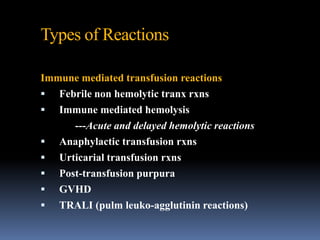 Types of Reactions
Immune mediated transfusion reactions
 Febrile non hemolytic tranx rxns
 Immune mediated hemolysis
---Acute and delayed hemolytic reactions
 Anaphylactic transfusion rxns
 Urticarial transfusion rxns
 Post-transfusion purpura
 GVHD
 TRALI (pulm leuko-agglutinin reactions)
 