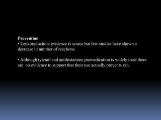 Prevention
• Leukoreduction: evidence is scarce but few studies have shown a
decrease in number of reactions.
• Although tylenol and antihistamine premedication is widely used there
are no evidence to support that their use actually prevents rxn.
 
