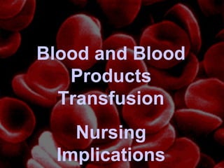 Blood and Blood
Products
Transfusion
Nursing
Implications
 