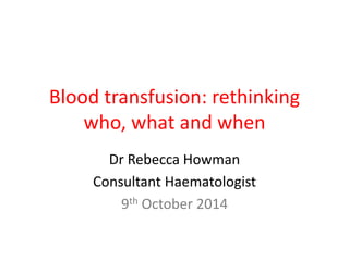Blood transfusion: rethinking 
who, what and when 
Dr Rebecca Howman 
Consultant Haematologist 
9th October 2014 
 
