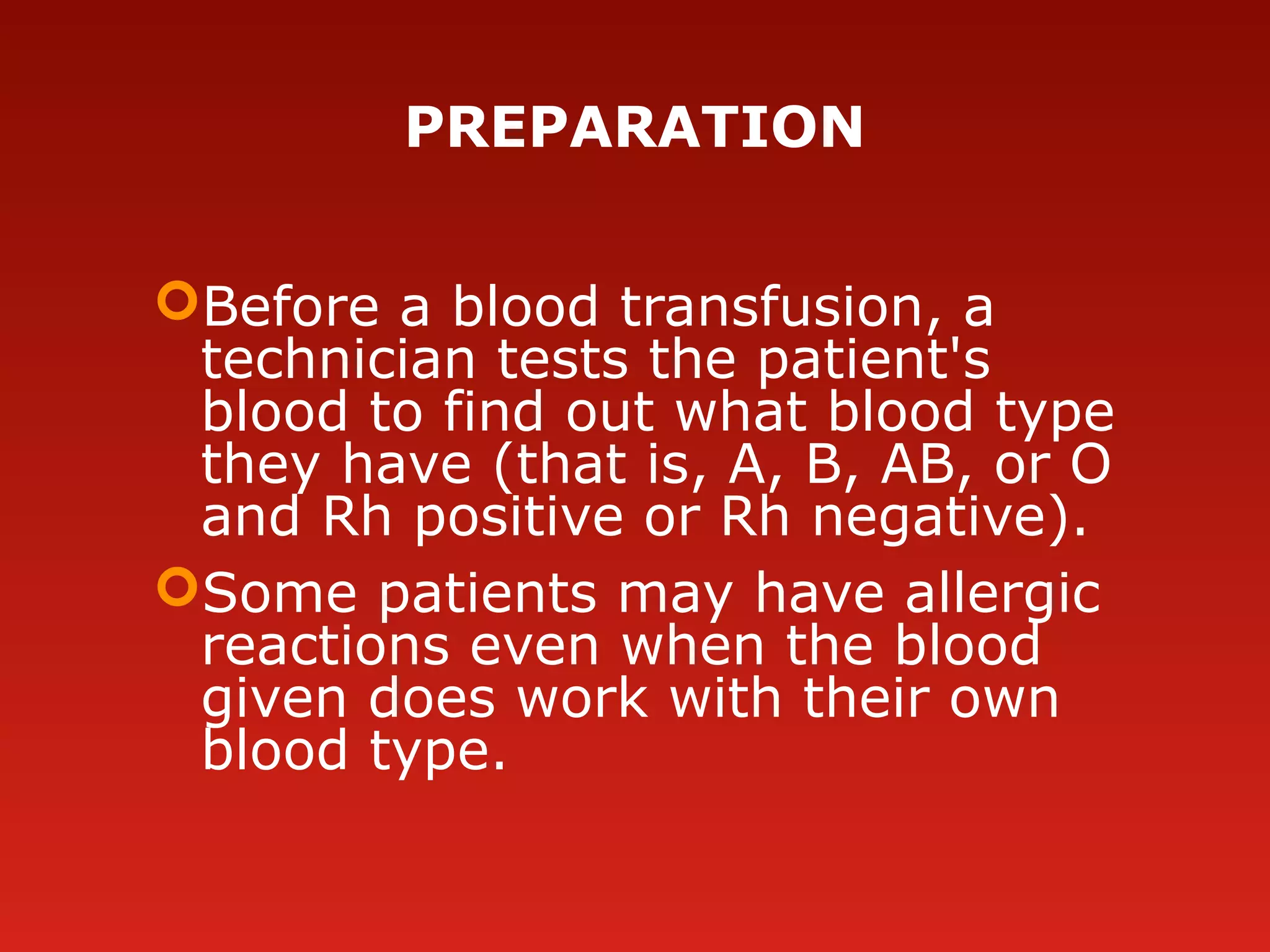 PREPARATION
Before a blood transfusion, a
technician tests the patient's
blood to find out what blood type
they have (that is, A, B, AB, or O
and Rh positive or Rh negative).
Some patients may have allergic
reactions even when the blood
given does work with their own
blood type.
 