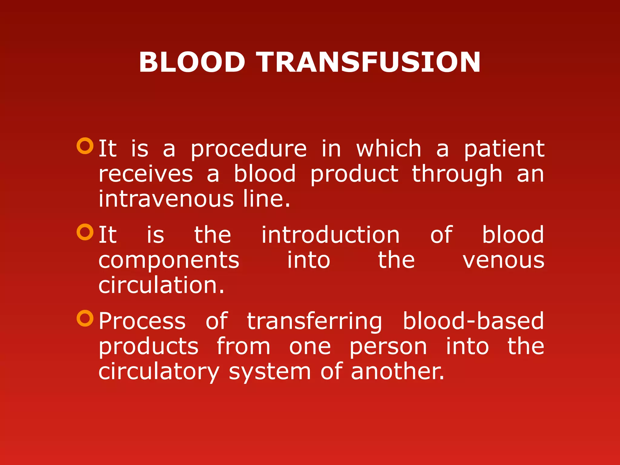 BLOOD TRANSFUSION
It is a procedure in which a patient
receives a blood product through an
intravenous line.
It is the introduction of blood
components into the venous
circulation.
Process of transferring blood-based
products from one person into the
circulatory system of another.
 