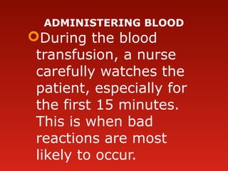 ADMINISTERING BLOOD
During the blood
transfusion, a nurse
carefully watches the
patient, especially for
the first 15 minutes.
This is when bad
reactions are most
likely to occur.
 