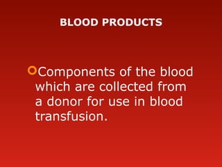 BLOOD PRODUCTS
Components of the blood 
which are collected from 
a donor for use in blood 
transfusion.
 
