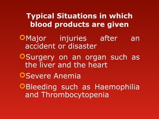 Typical Situations in which
blood products are given
Major injuries after an
accident or disaster
Surgery on an organ such as
the liver and the heart
Severe Anemia
Bleeding such as Haemophilia
and Thrombocytopenia
 