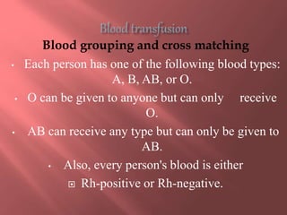 Blood grouping and cross matching
• Each person has one of the following blood types:
A, B, AB, or O.
• O can be given to anyone but can only receive
O.
• AB can receive any type but can only be given to
AB.
• Also, every person's blood is either
 Rh-positive or Rh-negative.
 